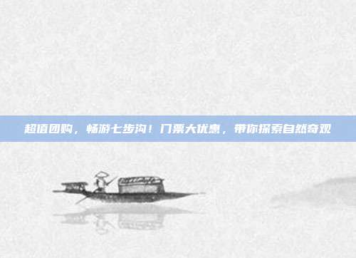 超值团购，畅游七步沟！门票大优惠，带你探索自然奇观