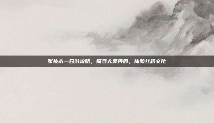 张掖市一日游攻略，探寻大美丹霞，体验丝路文化