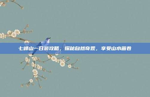 七峰山一日游攻略，探秘自然奇观，享受山水画卷