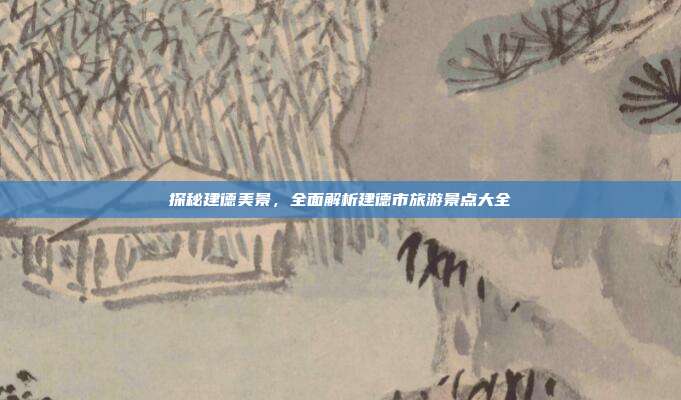 探秘建德美景，全面解析建德市旅游景点大全