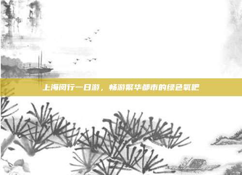 上海闵行一日游，畅游繁华都市的绿色氧吧