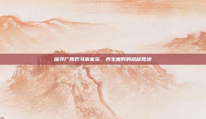 探寻广西巴马农家乐，养生度假的隐秘胜地