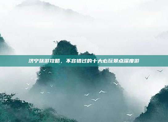 济宁旅游攻略，不容错过的十大必玩景点深度游