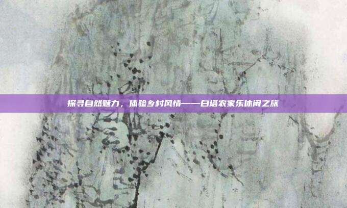 探寻自然魅力，体验乡村风情——白塔农家乐休闲之旅
