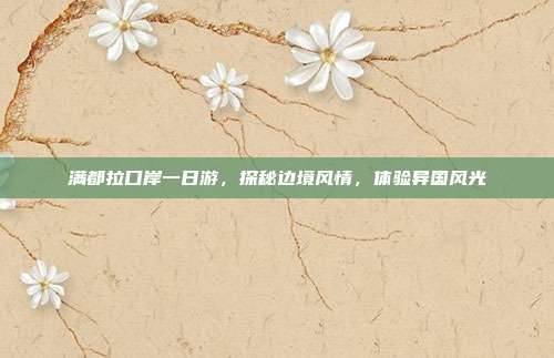 满都拉口岸一日游，探秘边境风情，体验异国风光