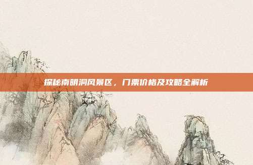 探秘南明洞风景区，门票价格及攻略全解析