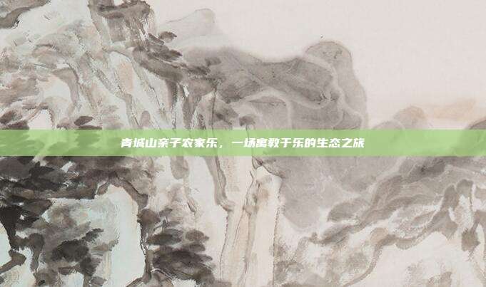 青城山亲子农家乐，一场寓教于乐的生态之旅