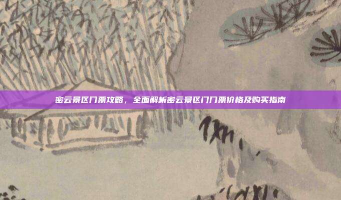 密云景区门票攻略，全面解析密云景区门门票价格及购买指南
