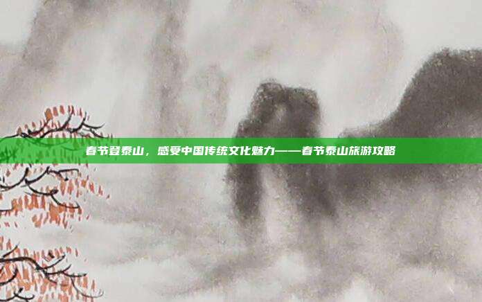 春节登泰山，感受中国传统文化魅力——春节泰山旅游攻略