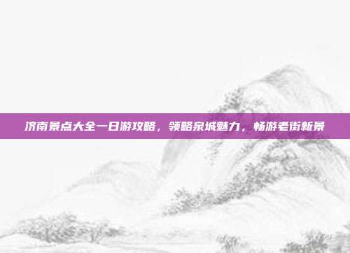 济南景点大全一日游攻略，领略泉城魅力，畅游老街新景