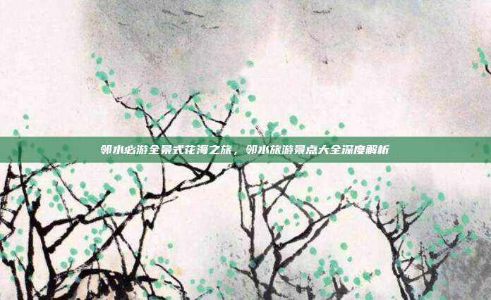 邻水必游全景式花海之旅，邻水旅游景点大全深度解析