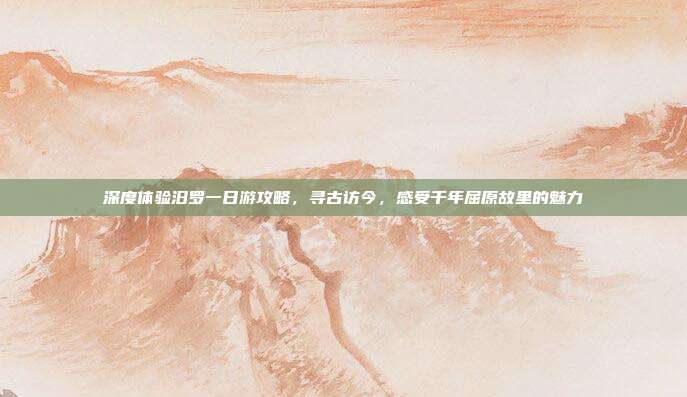 深度体验汨罗一日游攻略，寻古访今，感受千年屈原故里的魅力