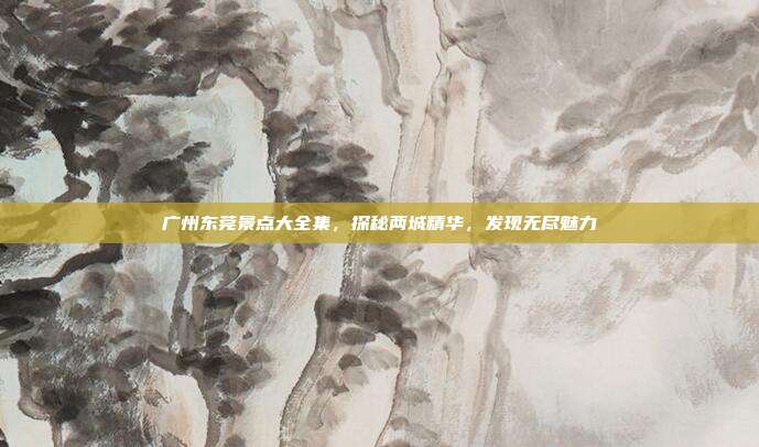 广州东莞景点大全集，探秘两城精华，发现无尽魅力