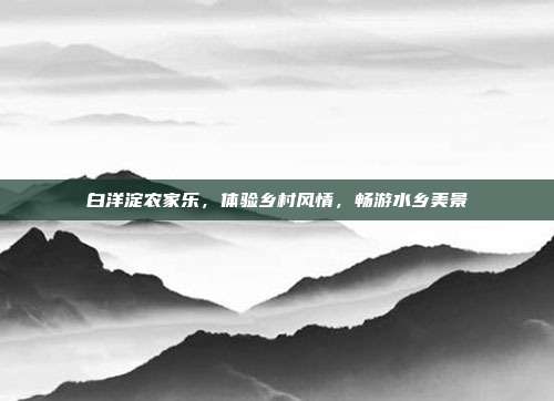 白洋淀农家乐，体验乡村风情，畅游水乡美景