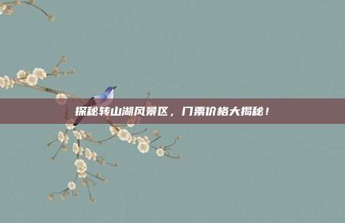 探秘转山湖风景区，门票价格大揭秘！