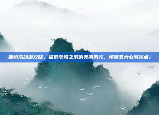 莱州湾旅游攻略，探索渤海之滨的美丽风光，畅游五大必游景点！