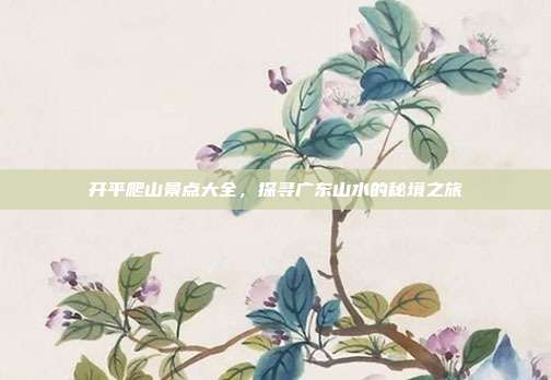 开平爬山景点大全，探寻广东山水的秘境之旅
