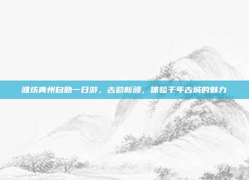 潍坊青州自助一日游，古韵新颜，体验千年古城的魅力