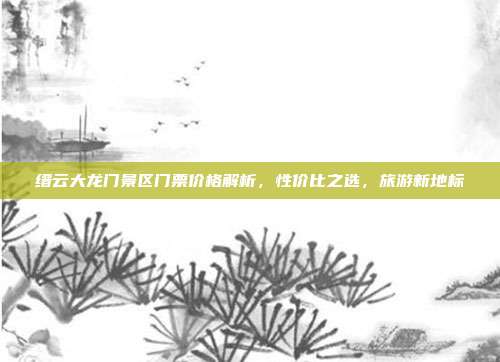 缙云大龙门景区门票价格解析，性价比之选，旅游新地标
