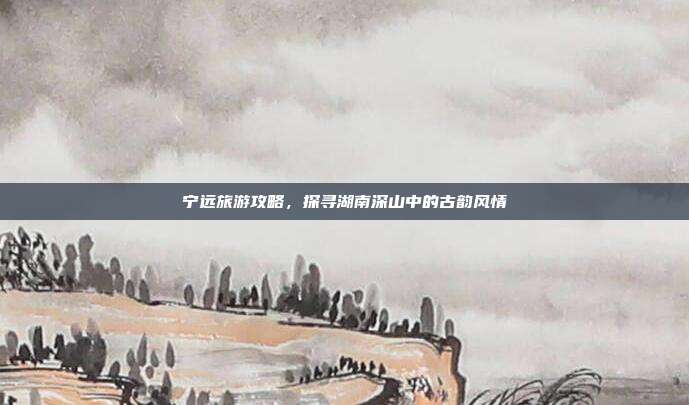 宁远旅游攻略，探寻湖南深山中的古韵风情