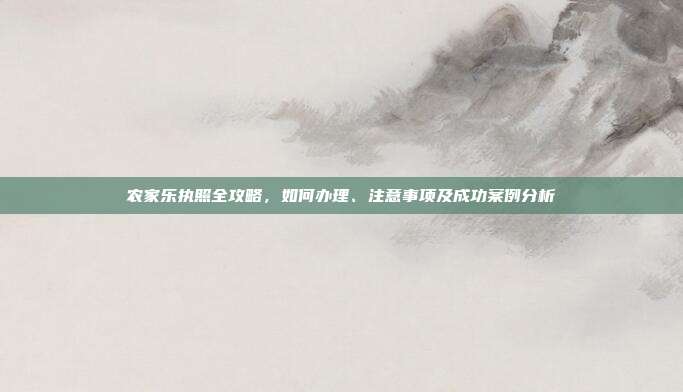 农家乐执照全攻略，如何办理、注意事项及成功案例分析