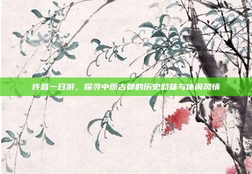 许昌一日游，探寻中原古都的历史韵味与休闲风情