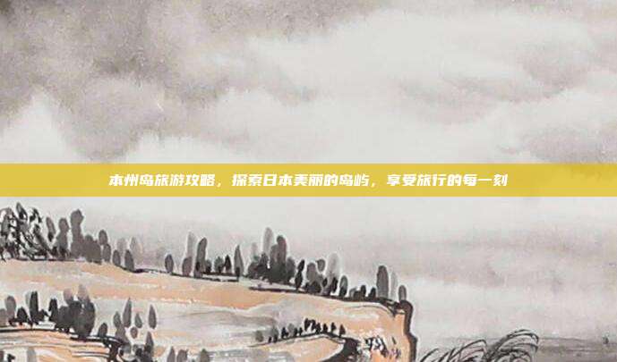 本州岛旅游攻略，探索日本美丽的岛屿，享受旅行的每一刻