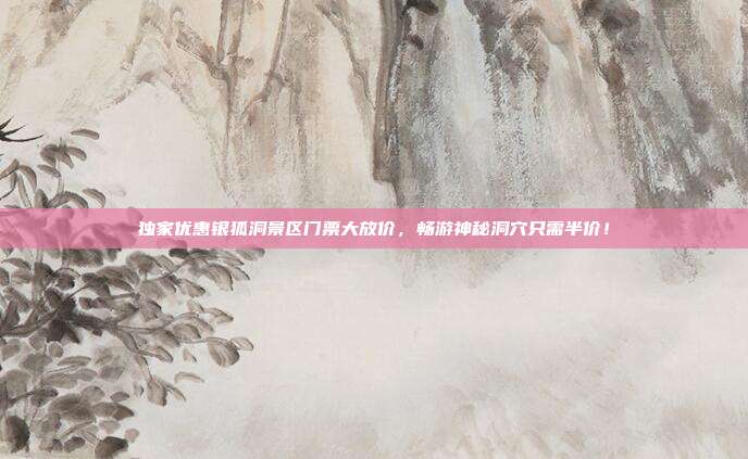 独家优惠银狐洞景区门票大放价，畅游神秘洞穴只需半价！