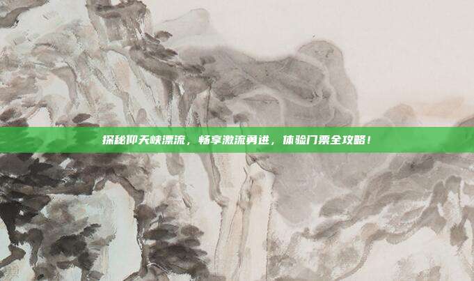 探秘仰天峡漂流，畅享激流勇进，体验门票全攻略！