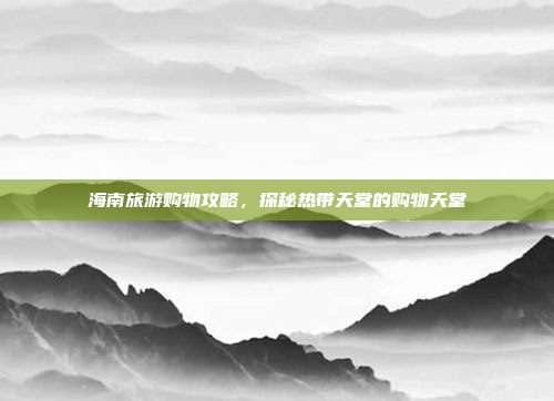 海南旅游购物攻略，探秘热带天堂的购物天堂