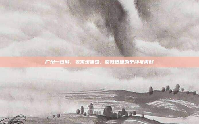 广州一日游，农家乐体验，回归田园的宁静与美好