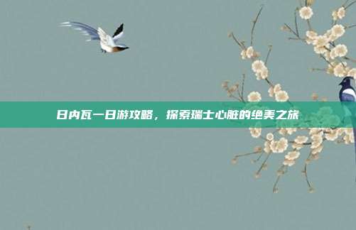 日内瓦一日游攻略，探索瑞士心脏的绝美之旅