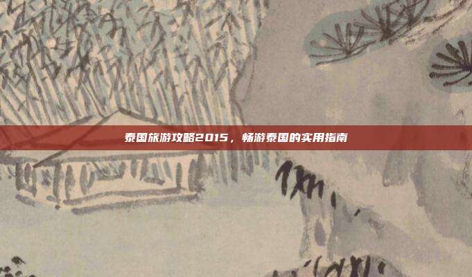 泰国旅游攻略2015，畅游泰国的实用指南