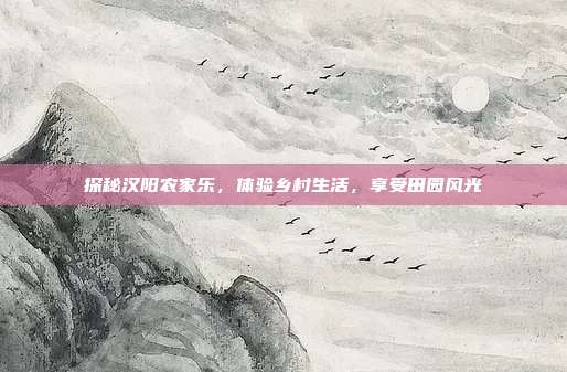 探秘汉阳农家乐，体验乡村生活，享受田园风光