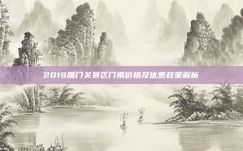 2019雁门关景区门票价格及优惠政策解析