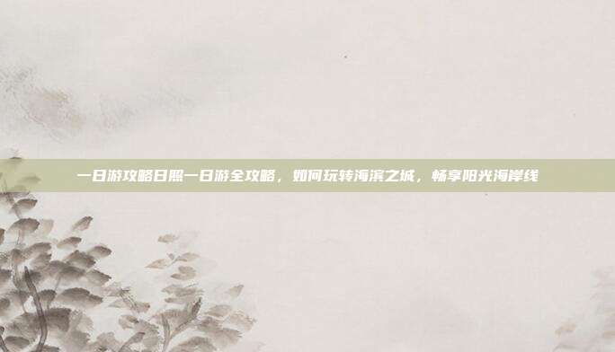 一日游攻略日照一日游全攻略，如何玩转海滨之城，畅享阳光海岸线