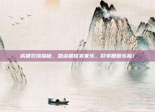成都双流探秘，盘点最佳农家乐，尽享田园乐趣！