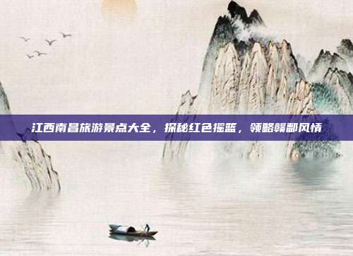 江西南昌旅游景点大全，探秘红色摇篮，领略赣鄱风情
