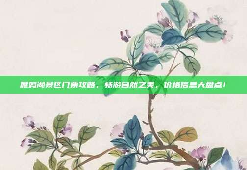 雁鸣湖景区门票攻略，畅游自然之美，价格信息大盘点！