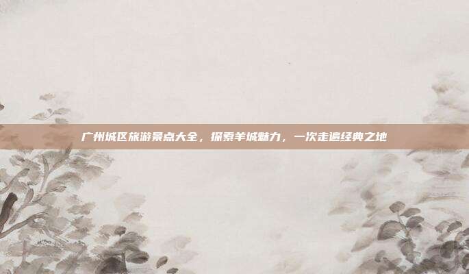 广州城区旅游景点大全，探索羊城魅力，一次走遍经典之地