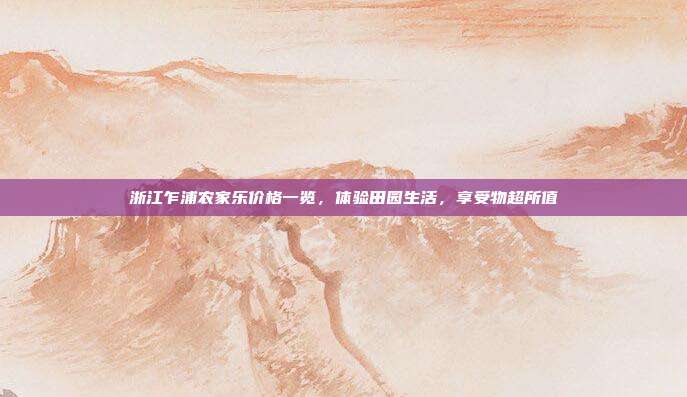 浙江乍浦农家乐价格一览，体验田园生活，享受物超所值