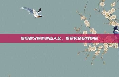 贵阳遵义旅游景点大全，贵州风情尽收眼底