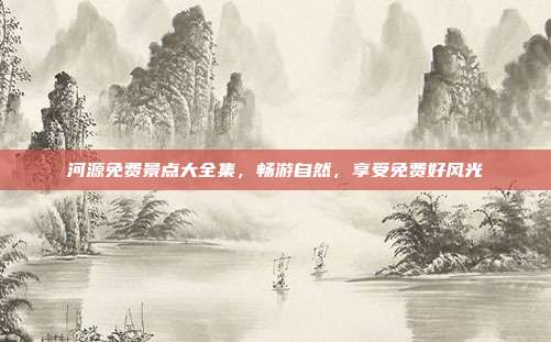 河源免费景点大全集，畅游自然，享受免费好风光