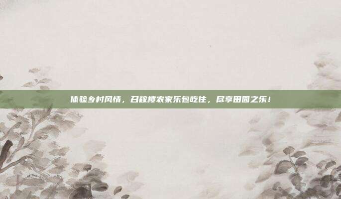 体验乡村风情，召稼楼农家乐包吃住，尽享田园之乐！