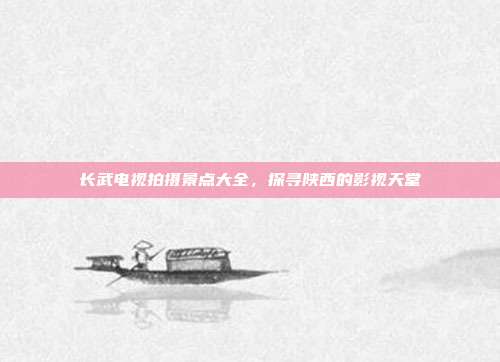 长武电视拍摄景点大全，探寻陕西的影视天堂