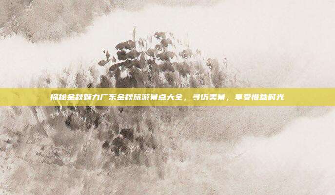 探秘金秋魅力广东金秋旅游景点大全，寻访美景，享受惬意时光