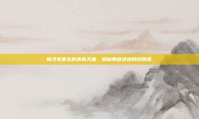 探寻农家乐的美食天堂，揭秘那些地道的招牌菜