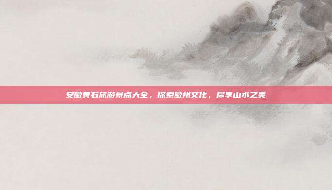 安徽黄石旅游景点大全，探索徽州文化，尽享山水之美
