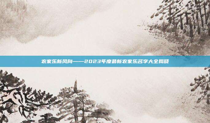 农家乐新风向——2023年度最新农家乐名字大全揭晓