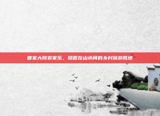 曾家大院农家乐，隐匿在山水间的乡村旅游胜地